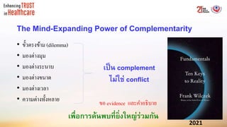 The Mind-Expanding Power of Complementarity
• ขั้วตรงข้าม (dilemma)
• มองต่างมุม
• มองต่างระนาบ
• มองต่างขนาด
• มองต่างเวลา
• ความต่างทั้งหลาย
2021
เป็น complement
ไม่ใช่ conflict
ขอ evidence และคาอธิบาย
เพื่อการค้นพบที่ยิ่งใหญ่ร่วมกัน
 