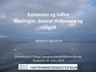 Kolmunni og loðna
Mælingar, ástand stofnanna og
ráðgjöf
Þorsteinn Sigurðsson
Vorráðstefna Félags íslenskra fiskmjölsframeiðenda,
Reykjavík 28. mars 2014
 