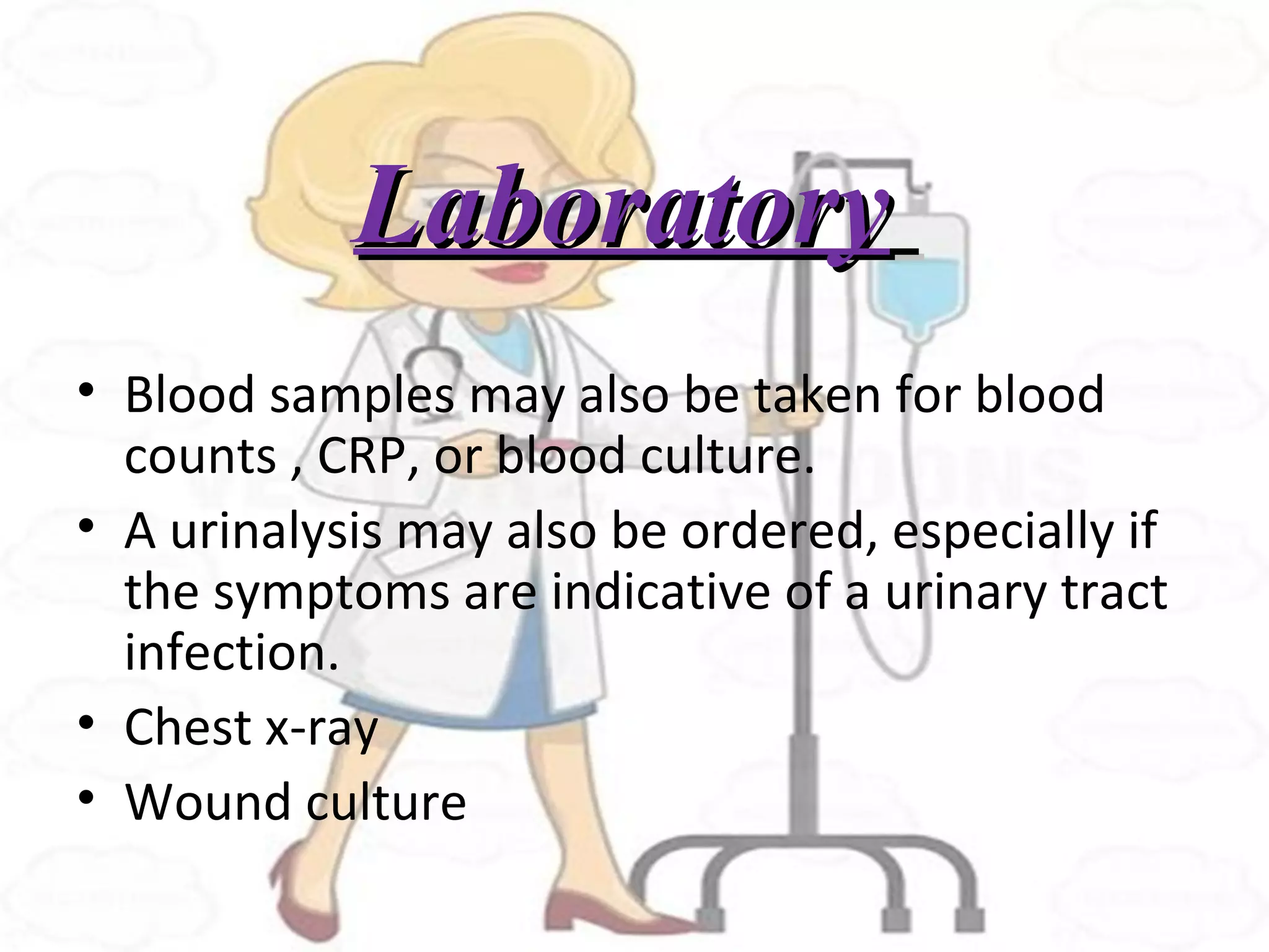 LaboratoryLaboratory
• Blood samples may also be taken for blood
counts , CRP, or blood culture.
• A urinalysis may also be ordered, especially if
the symptoms are indicative of a urinary tract
infection.
• Chest x-ray
• Wound culture
 