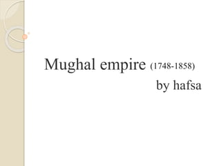 Mughal empire
by hafsa
(1748-1858)
 