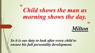 “
”
Child shows the man as
morning shows the day.
So it is our duty to look after every child to
ensure his full personality development.
Milton
 