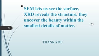 25
“
”
SEM lets us see the surface,
XRD reveals the structure, they
uncover the beauty within the
smallest details of matter.
THANK YOU
 