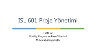 Hafta 02
Portföy, Program ve Proje Yönetimi
M. Murat Albayrakoğlu
ISL 601 Proje Yönetimi
 