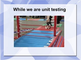 While we are unit testing
 