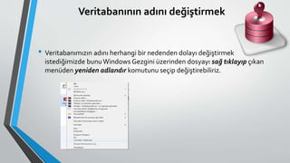Veritabanının adını değiştirmek
• Veritabanımızın adını herhangi bir nedenden dolayı değiştirmek
istediğimizde bunuWindows Gezgini üzerinden dosyayı sağ tıklayıp çıkan
menüden yeniden adlandır komutunu seçip değiştirebiliriz.
 