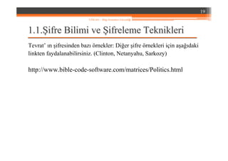 1.1.1.1.ŞŞifre Bilimi veifre Bilimi ve ŞŞifreleme Teknikleriifreleme Teknikleri
Tevrat’ ın şifresinden bazı örnekler: Diğer şifre örnekleri için aşağıdaki
linkten faydalanabilirsiniz. (Clinton, Netanyahu, Sarkozy)
http://www.bible-code-software.com/matrices/Politics.html
19
YZM 441 – Bilgi Sistemleri Güvenliği
 