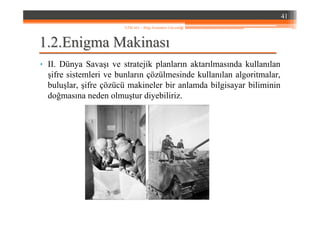 1.1.22..EnigmaEnigma MakinasMakinasıı
• II. Dünya Savaşı ve stratejik planların aktarılmasında kullanılan
şifre sistemleri ve bunların çözülmesinde kullanılan algoritmalar,
buluşlar, şifre çözücü makineler bir anlamda bilgisayar biliminin
doğmasına neden olmuştur diyebiliriz.
41
YZM 441 – Bilgi Sistemleri Güvenliği
 