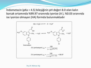 Doç.Dr. Mehmet Alp
İndometazin (pKa = 4.5) bileşiğinin pH değeri 8.0 olan kalın
barsak ortamında %99.97 oranında iyonize (A-), %0.03 oranında
ise iyonize olmayan (HA) formda bulunmaktadır
 