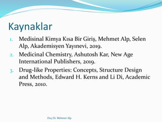 Kaynaklar
1. Medisinal Kimya Kısa Bir Giriş, Mehmet Alp, Selen
Alp, Akademisyen Yayınevi, 2019.
2. Medicinal Chemistry, Ashutosh Kar, New Age
International Publishers, 2019.
3. Drug-like Properties: Concepts, Structure Design
and Methods, Edward H. Kerns and Li Di, Academic
Press, 2010.
Doç.Dr. Mehmet Alp
 