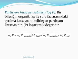 Partisyon katsayısı sabitesi (log P): Bir
bileşiğin organik faz ile sulu faz arasındaki
ayrılma katsayısını belirleyen partisyon
katsayısının (P) logaritmik değeridir.
Doç.Dr. Mehmet Alp
 