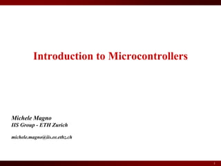 1
Introduction to Microcontrollers
Michele Magno
IIS Group - ETH Zurich
michele.magno@iis.ee.ethz.ch
 