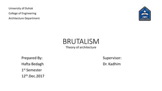 BRUTALISM
Prepared By:
Hafta Bedagh
1st Semester
12th.Dec.2017
Supervisor:
Dr. Kadhim
University of Duhok
College of Engineering
Architecture Department
Theory of architecture
 