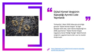 Dijital Hizmet Vergisinin
Kapsadığı Ayrıntılı Liste
Yayınlandı
Türkiye’de 1 Mart 2020 itibarıyla yürürlüğe
girecek “Dijital Hizmet Vergisi” ile ilgili
detaylar belli oldu. Gelir İdaresi Başkanlığı’nın
(GİB) yayımlanan “Dijital Hizmet Vergisi
Uygulama Genel Tebliği Taslağı” dijital hizmet
vergisinin uygulanmasına dair usul ve esaslar
oluşturuyor.
https://digitalage.com.tr/dijital-hizmet-vergisinin-kapsadigi-
ayrintili-liste-yayinlandi/
 