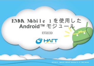 EMMA Mobile 1 を使用した Android™ モジュール ET2009 Confidential.  Copyright © 2009 HAFT Technology Inc. All rights reserved. 