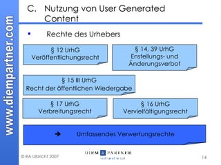 C. Nutzung von User Generated Content Rechte des Urhebers § 17 UrhG Verbreitungsrecht § 16 UrhG Vervielfältigungsrecht § 12 UrhG Veröffentlichungsrecht § 15 III UrhG Recht der öffentlichen Wiedergabe § 14, 39 UrhG Enstellungs- und Änderungsverbot  Umfassendes Verwertungsrechte 