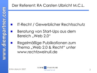 Der Referent: RA Carsten Ulbricht M.C.L. IT-Recht / Gewerblicher Rechtsschutz Beratung von Start-Ups aus dem Bereich „Web 2.0“ Regelmäßige Publikationen zum Thema „Web 2.0 & Recht“ unter www.rechtzweinull.de 