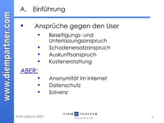 A. Einführung Ansprüche gegen den User  Beseitigungs- und Unterlassungsanspruch Schadenersatzanspruch Auskunftsanspruch Kostenerstattung ABER: Anonymität im Internet Datenschutz Solvenz 
