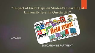 “Impact of Field Trips on Student’s Learning at
University level in Quetta city”.
HAFSA BIBI
EDUCATION DEPARTMENT
 
