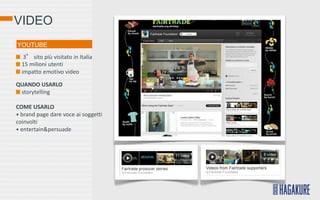 VIDEO
YOUTUBE
   3° sito più visitato in Italia
  15 milioni utenti
  impatto emotivo video

QUANDO USARLO
 storytelling

COME USARLO
• brand page dare voce ai soggetti
coinvolti
• entertain&persuade
 