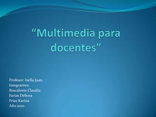 “Multimedia para docentes” Profesor: Isella Juan. Integrantes:  Bracalente Claudia Farías Débora Frias Karina Año 2010 