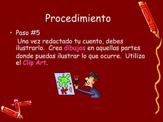 Procedimiento Paso #5 Una vez redactado tu cuento, debes ilustrarlo.  Crea  dibujos  en aquellas partes donde puedas ilustrar lo que ocurre.  Utiliza el  Clip Art . 