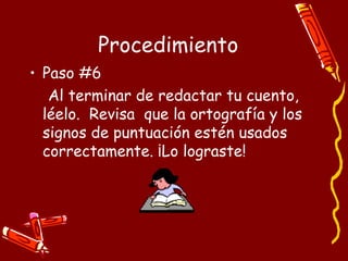 Procedimiento Paso #6 Al terminar de redactar tu cuento, léelo.  Revisa  que la ortografía y los signos de puntuación estén usados correctamente. ¡Lo lograste! 