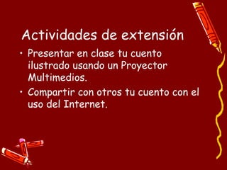 Actividades de extensión Presentar en clase tu cuento ilustrado usando un Proyector Multimedios. Compartir con otros tu cuento con el uso del Internet. 