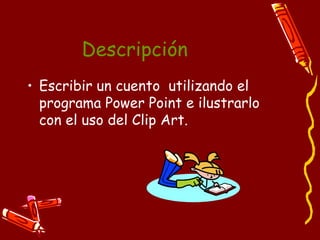 Descripción Escribir un cuento  utilizando el programa Power Point e ilustrarlo con el uso del Clip Art.  