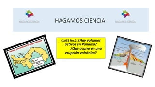 HAGAMOS CIENCIA
CLASE No.2 ¿Hay volcanes
activos en Panamá?
¿Qué ocurre en una
erupción volcánica?
 