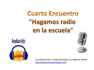 Hagamos radio 
en la escuela 
Es software libre- Puede descargar el programa desde: 
http://audacity.sourceforge.net/ 
 