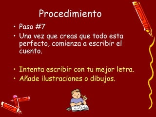 Procedimiento Paso #7 Una vez que creas que todo esta perfecto, comienza a escribir el cuento. Intenta escribir con tu mejor letra. Añade ilustraciones o dibujos. 
