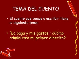 TEMA DEL CUENTO El cuento que vamos a escribir tiene el siguiente tema: “ La paga y mis gastos : ¿Cómo administro mi primer dinerito? 