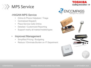 MPS Service-HAGAN MPS ServiceOnline & Phone Helpdesk / TriageCentralized DispatchPlace Service Calls OnlineDetailed / Customized ReportingSupport nearly all makes/models/typesImproved ManagementSimplified Pricing / BudgetingReduce / Eliminate Burden on IT Department