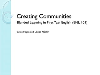 Creating Communities Blended Learning in First Year English (ENL 101) Susan Hagan and Louise Nadler 