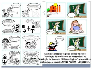 Exemplos elaborados pelos alunos do curso
“Formação de Professores de Matemática na
Produção de Recursos Didáticos Digitais” promovido e
realizado pela parceira NTE16 / GEEM - UESB (2012).
 