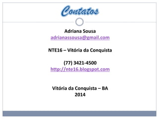 Adriana Sousa
adrianassousa@gmail.com
NTE16 – Vitória da Conquista
(77) 3421-4500
http://nte16.blogspot.com
Vitória da Conquista – BA
2014
 