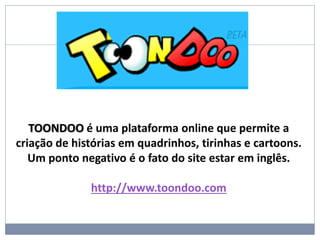 TOONDOO é uma plataforma online que permite a
criação de histórias em quadrinhos, tirinhas e cartoons.
Um ponto negativo é o fato do site estar em inglês.
http://www.toondoo.com
 