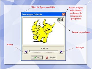 Tipo de figura escolhida
Voltar
Avançar
Insere novo objeto
Exclui a figura
selecionada
do banco de
imagens do
programa
 