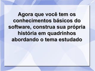 Agora que você tem osAgora que você tem os
conhecimentos básicos doconhecimentos básicos do
software, construa sua própriasoftware, construa sua própria
história em quadrinhoshistória em quadrinhos
abordando o tema estudadoabordando o tema estudado
 