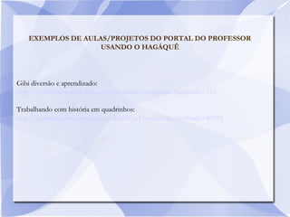 EXEMPLOS DE AULAS/PROJETOS DO PORTAL DO PROFESSOR
USANDO O HAGÁQUÊ
Gibi diversão e aprendizado:
http://portaldoprofessor.mec.gov.br/fichaTecnicaAula.html?aula=732
Trabalhando com história em quadrinhos:
http://portaldoprofessor.mec.gov.br/fichaTecnicaAula.html?aula=45093
 