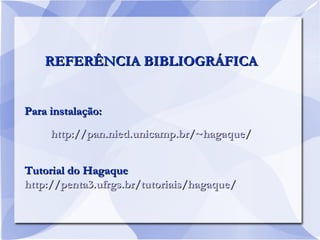 REFERÊNCIA BIBLIOGRÁFICAREFERÊNCIA BIBLIOGRÁFICA
Para instalação:Para instalação:
http://pan.nied.unicamp.br/~hagaque/http://pan.nied.unicamp.br/~hagaque/
Tutorial do HagaqueTutorial do Hagaque
http://penta3.ufrgs.br/tutoriais/hagaque/http://penta3.ufrgs.br/tutoriais/hagaque/
 