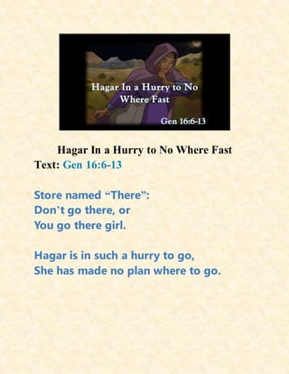 Hagar In a Hurry to No Where Fast
Text: Gen 16:6-13
Store named “There”:
Don’t go there, or
You go there girl.
Hagar is in such a hurry to go,
She has made no plan where to go.
 