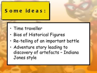 S o m e id e a s :


  •   Time traveller
  •   Bios of Historical Figures
  •   Re-telling of an important battle
  •   Adventure story leading to
      discovery of artefacts – Indiana
      Jones style
 