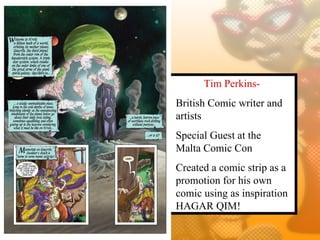 Tim Perkins-
British Comic writer and
artists
Special Guest at the
Malta Comic Con
Created a comic strip as a
promotion for his own
comic using as inspiration
HAGAR QIM!
 