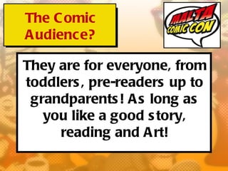 The C omic
A udience?

They are for everyone, from
toddlers , pre-readers up to
 grandparents ! A s long as
   you like a good s tory,
     reading and A rt!
 