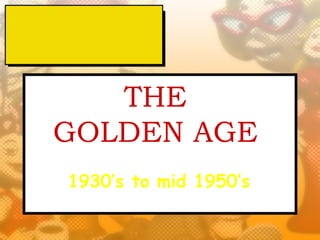 THE
GOLDEN AGE
1930’s to mid 1950’s
 