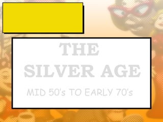 THE
SILVER AGE
MID 50’s TO EARLY 70’s
 
