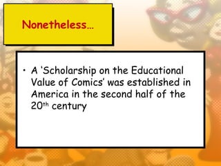 Nonetheless…



• A ‘Scholarship on the Educational
  Value of Comics’ was established in
  America in the second half of the
  20th century
 
