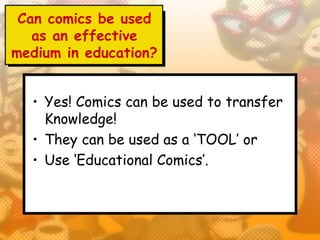 Can comics be used
   as an effective
medium in education?


  • Yes! Comics can be used to transfer
    Knowledge!
  • They can be used as a ‘TOOL’ or
  • Use ‘Educational Comics’.
 
