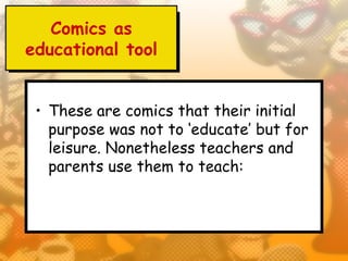 Comics as
educational tool


 • These are comics that their initial
   purpose was not to ‘educate’ but for
   leisure. Nonetheless teachers and
   parents use them to teach:
 